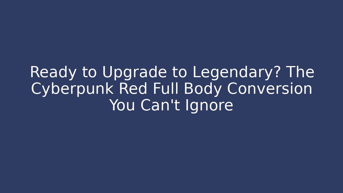 Ready to Upgrade to Legendary? The Cyberpunk Red Full Body Conversion You Can't Ignore