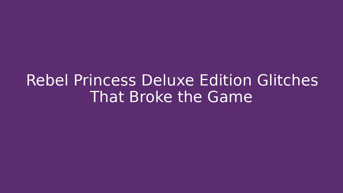 Rebel Princess Deluxe Edition Glitches That Broke the Game