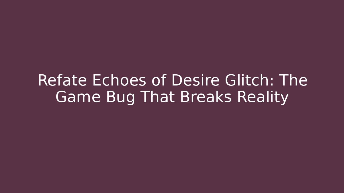 Refate Echoes of Desire Glitch: The Game Bug That Breaks Reality - The Family Holidays