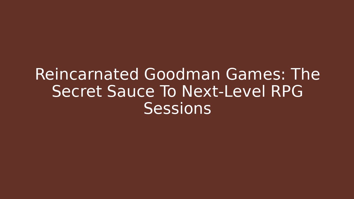 Reincarnated Goodman Games: The Secret Sauce To Next-Level RPG Sessions