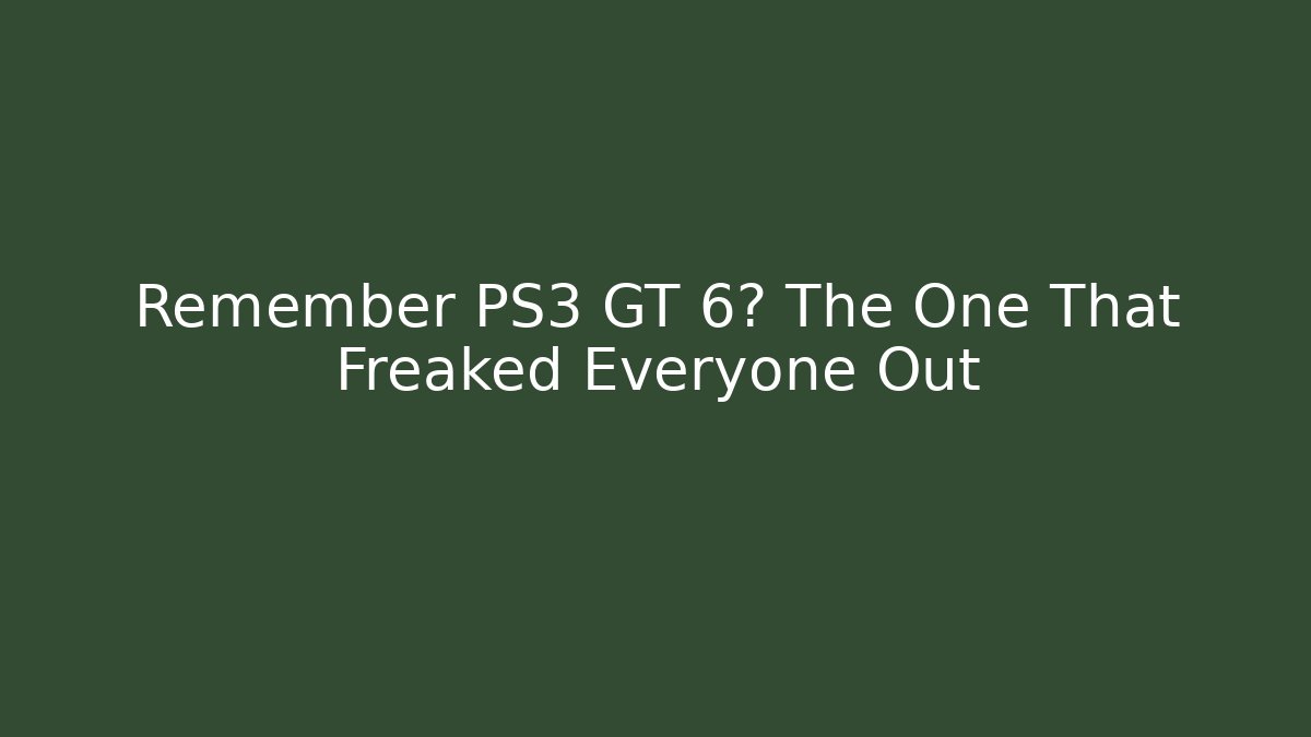 Remember PS3 GT 6? The One That Freaked Everyone Out