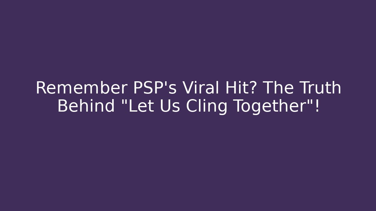 Remember PSP's Viral Hit? The Truth Behind "Let Us Cling Together"!