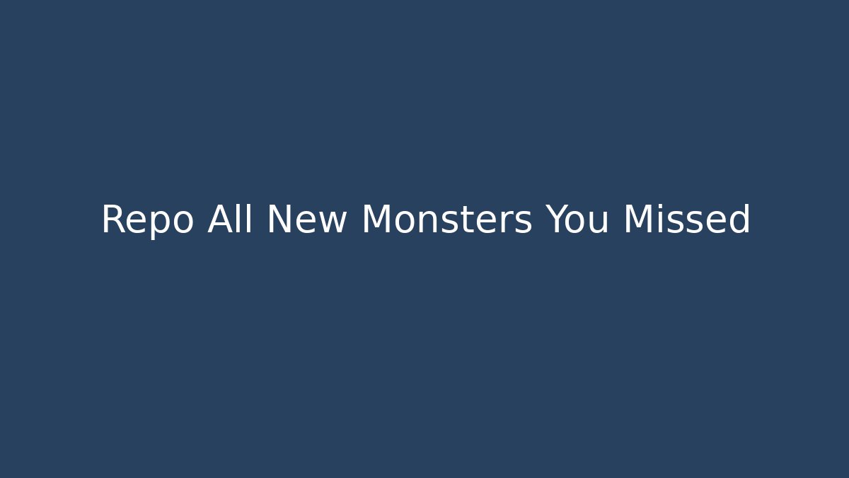 Repo All New Monsters You Missed
