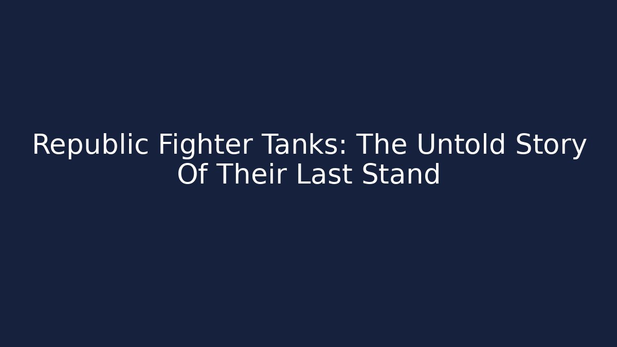 Republic Fighter Tanks: The Untold Story Of Their Last Stand - The Family Holidays