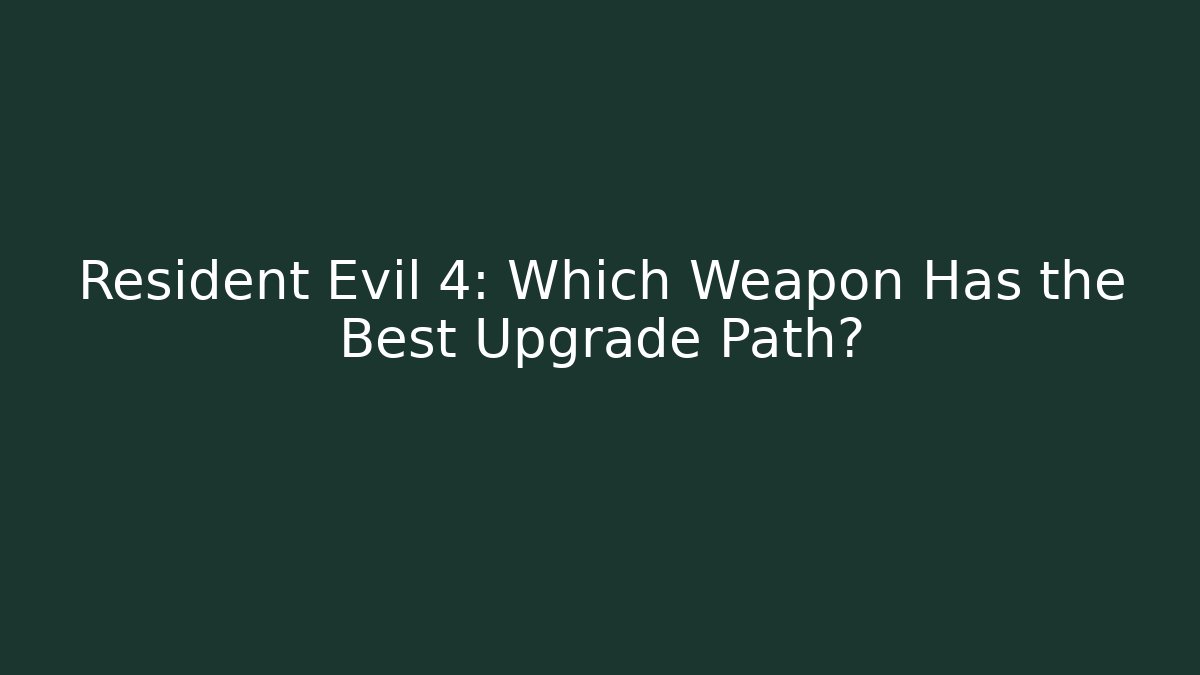 Resident Evil 4: Which Weapon Has the Best Upgrade Path?