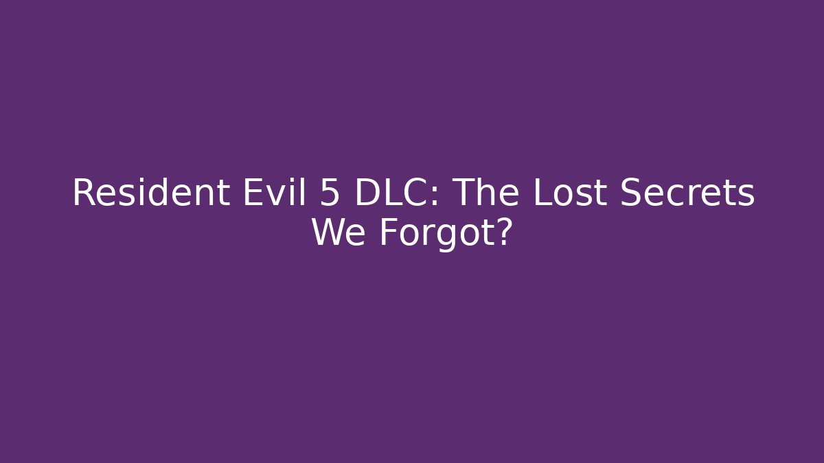 Resident Evil 5 DLC: The Lost Secrets We Forgot?