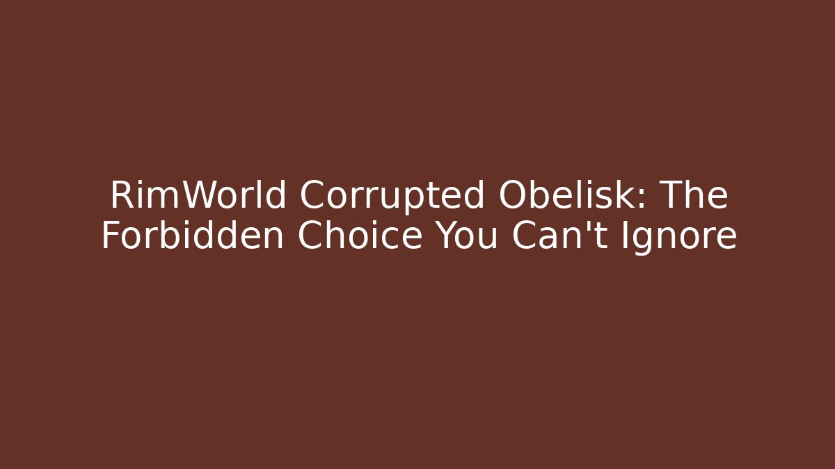 RimWorld Corrupted Obelisk: The Forbidden Choice You Can't Ignore