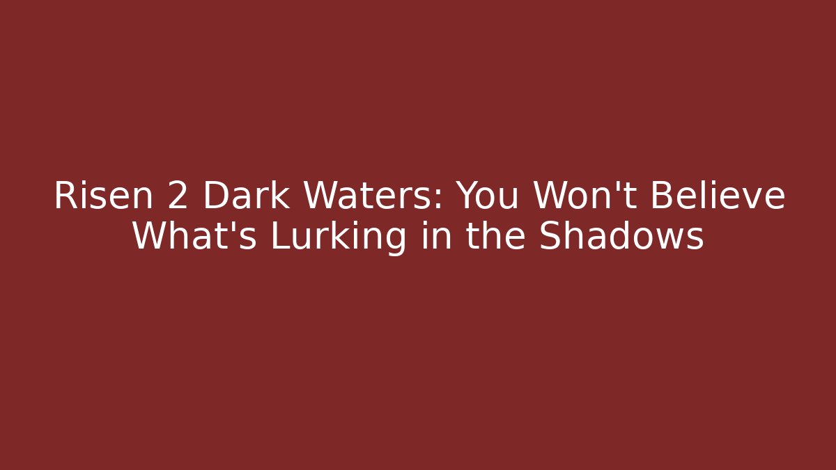 Risen 2 Dark Waters: You Won't Believe What's Lurking in the Shadows