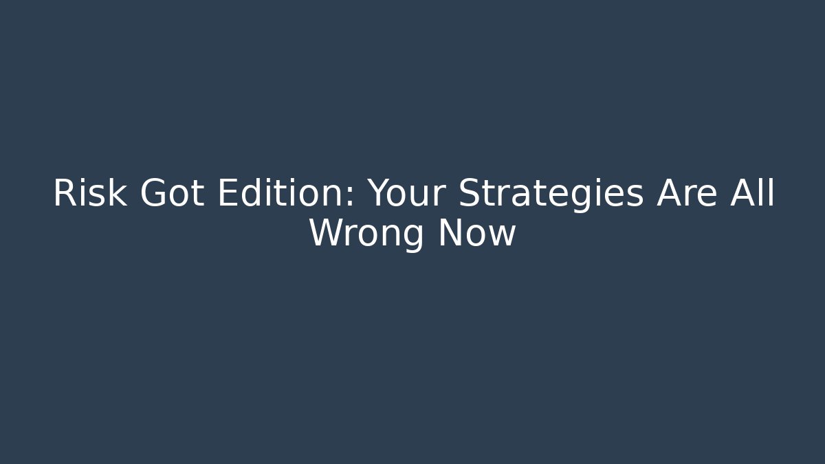 Risk Got Edition: Your Strategies Are All Wrong Now