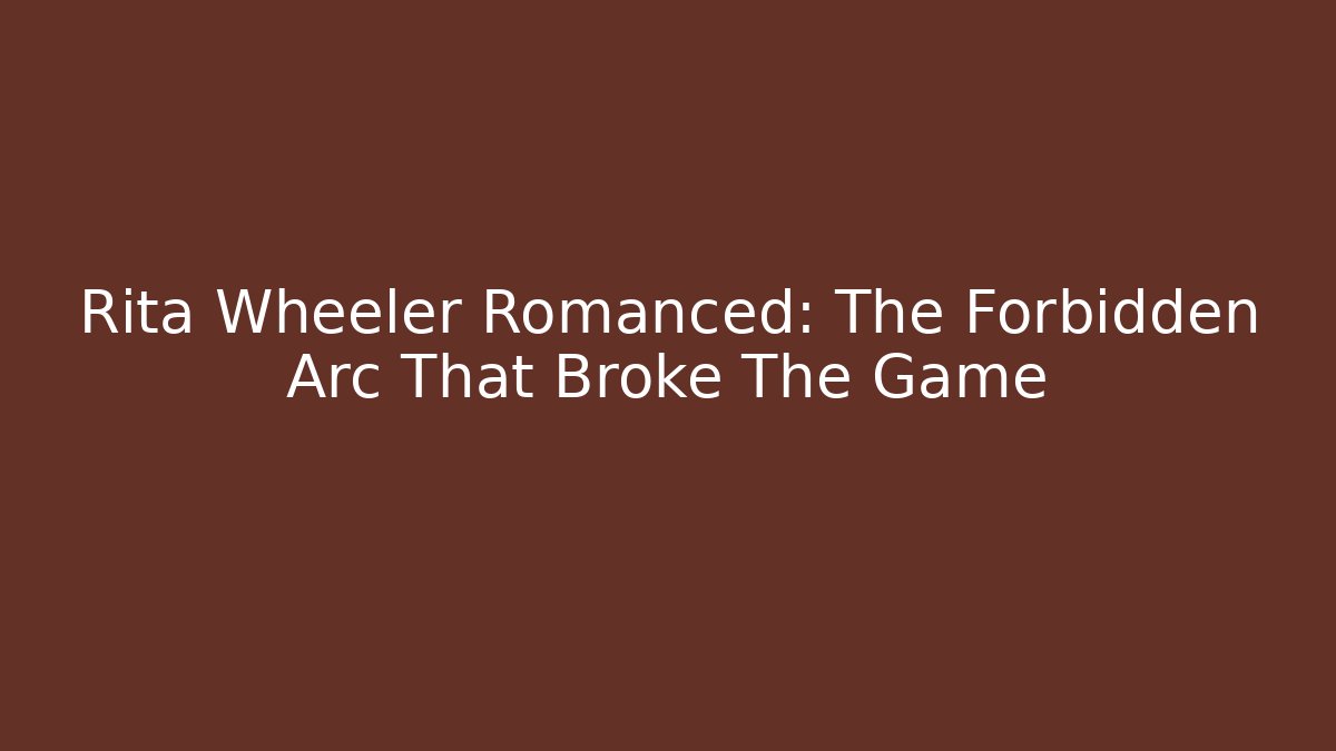 Rita Wheeler Romanced: The Forbidden Arc That Broke The Game