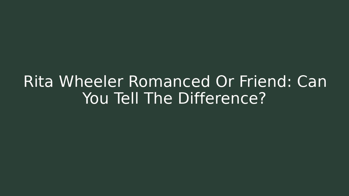 Rita Wheeler Romanced Or Friend: Can You Tell The Difference?