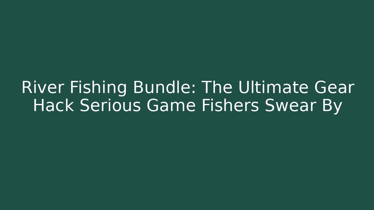 River Fishing Bundle: The Ultimate Gear Hack Serious Game Fishers Swear By