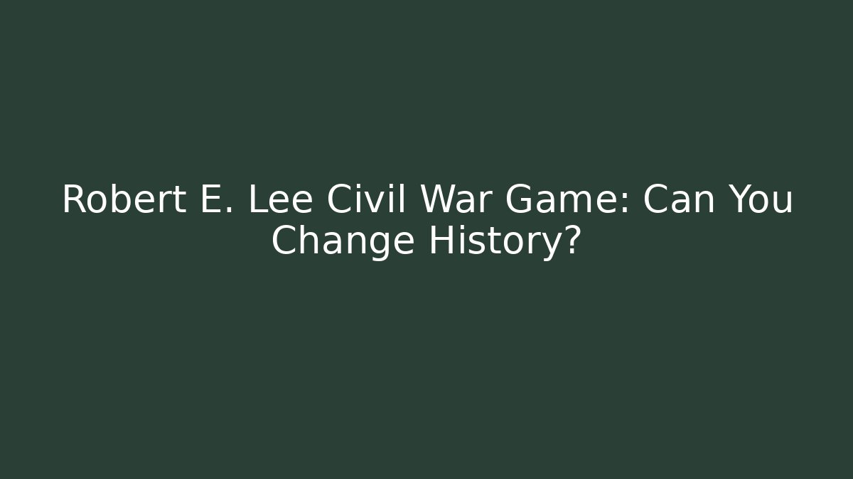 Robert E. Lee Civil War Game: Can You Change History?