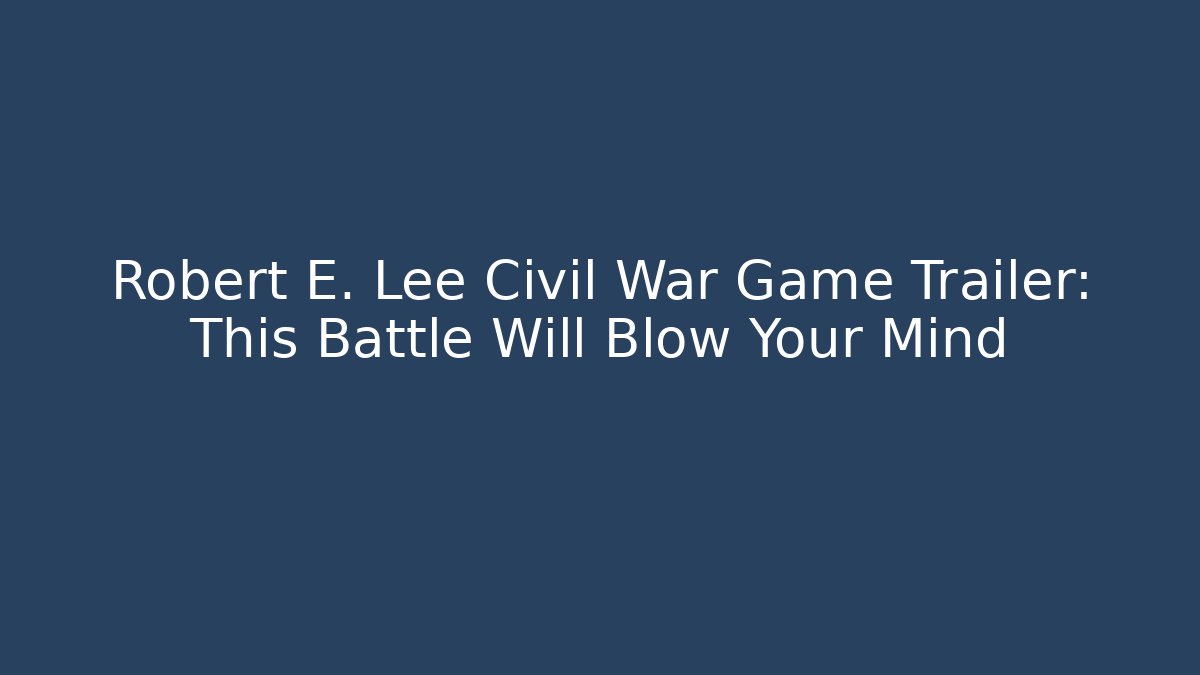 Robert E. Lee Civil War Game Trailer: This Battle Will Blow Your Mind