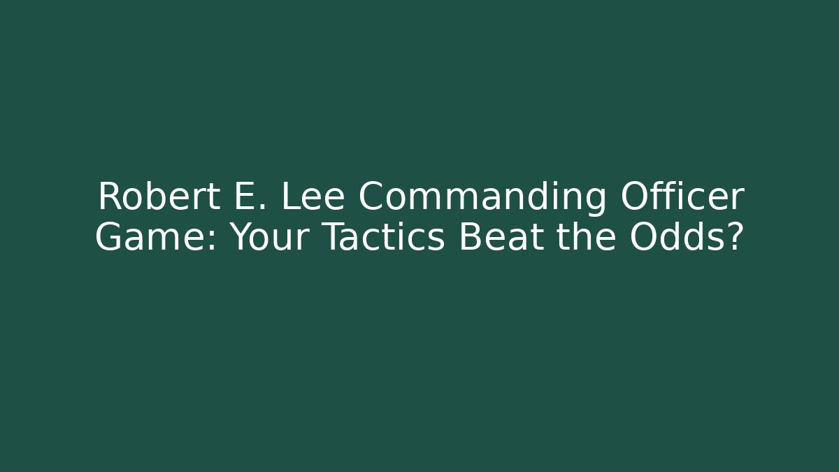 Robert E. Lee Commanding Officer Game: Your Tactics Beat the Odds?
