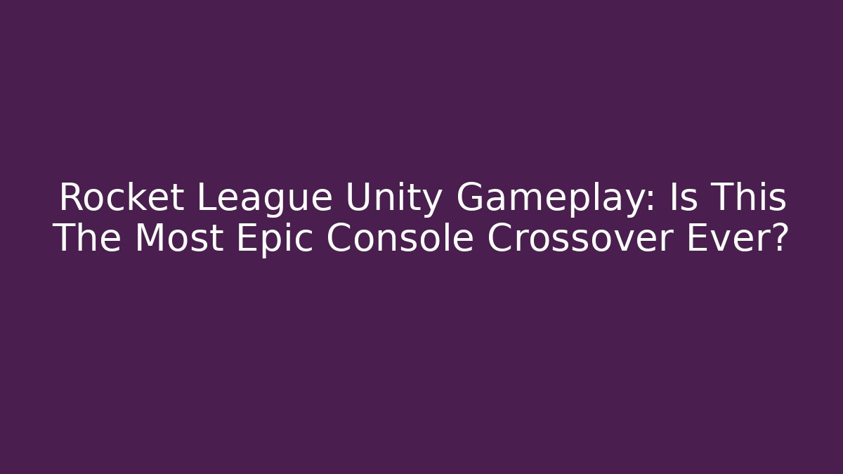 Rocket League Unity Gameplay: Is This The Most Epic Console Crossover Ever?