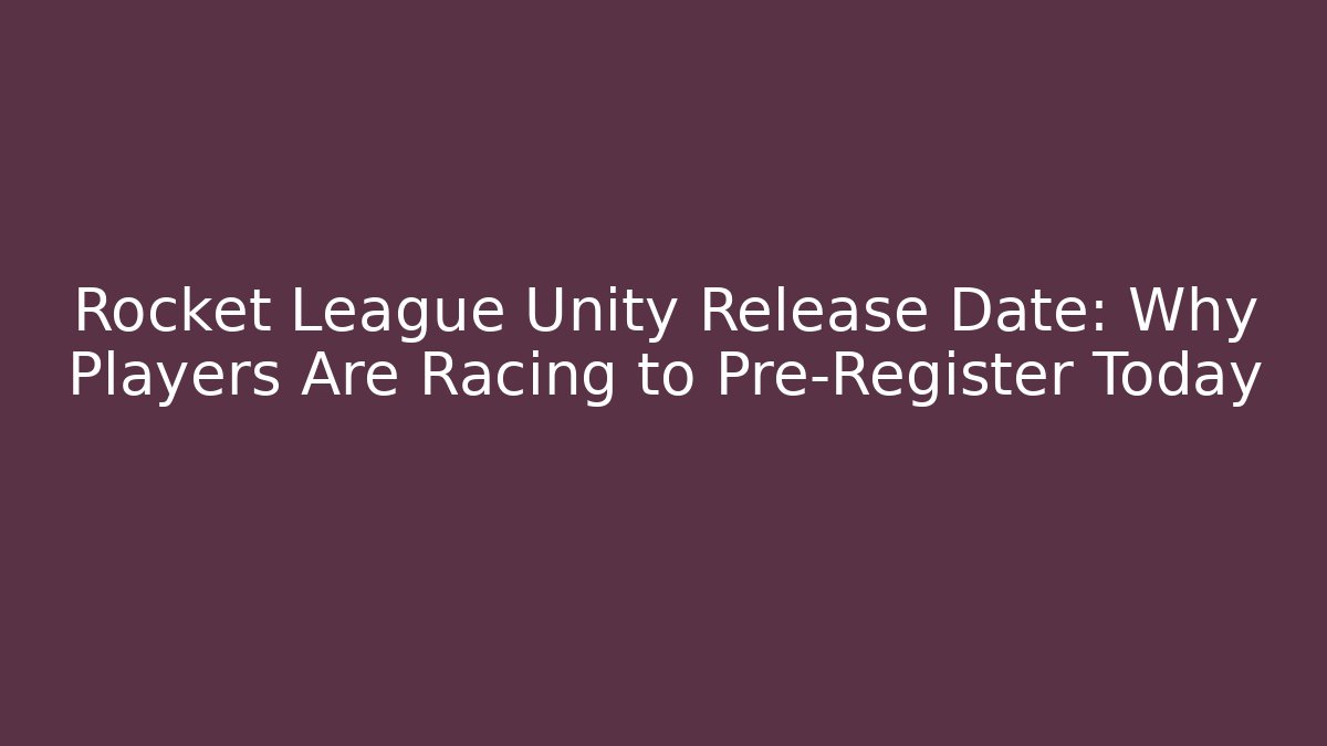 Rocket League Unity Release Date: Why Players Are Racing to Pre-Register Today