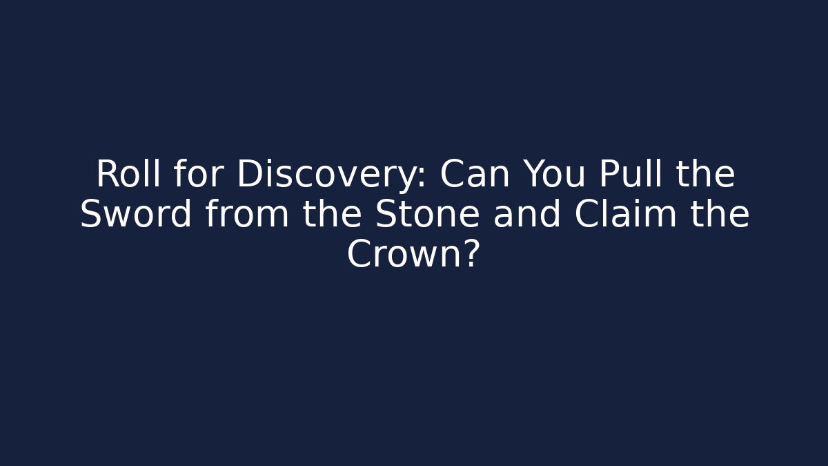 Roll for Discovery: Can You Pull the Sword from the Stone and Claim the Crown?