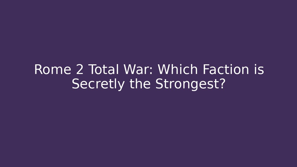Rome 2 Total War: Which Faction is Secretly the Strongest?