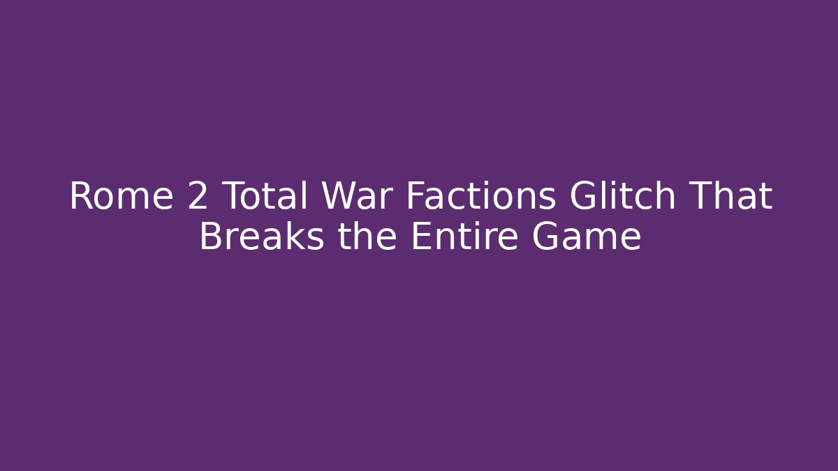 Rome 2 Total War Factions Glitch That Breaks the Entire Game
