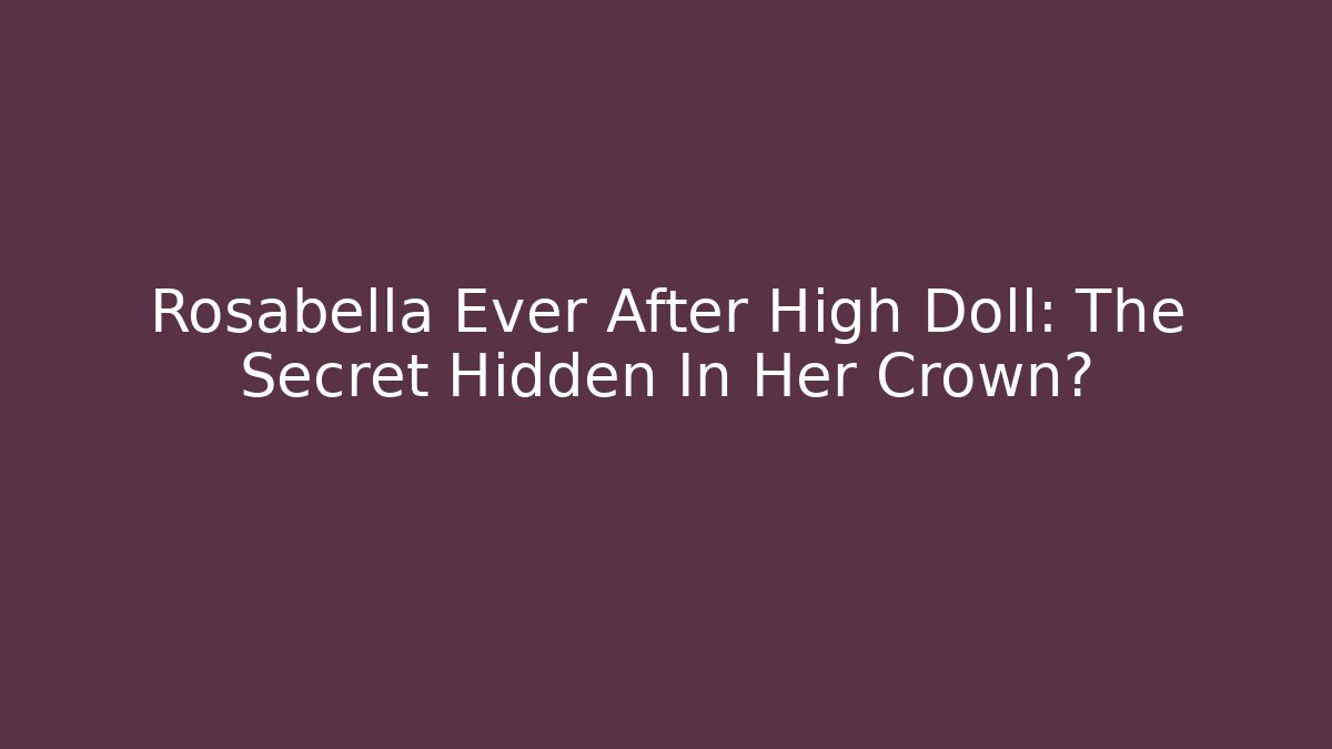 Rosabella Ever After High Doll: The Secret Hidden In Her Crown?