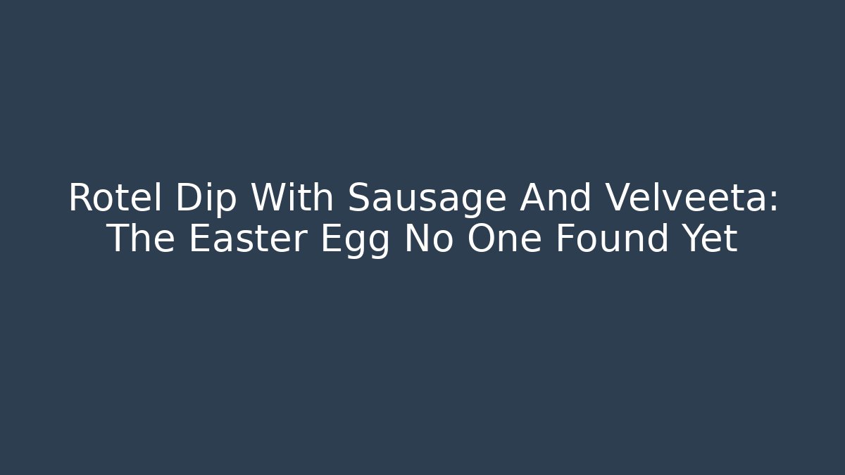 Rotel Dip With Sausage And Velveeta: The Easter Egg No One Found Yet