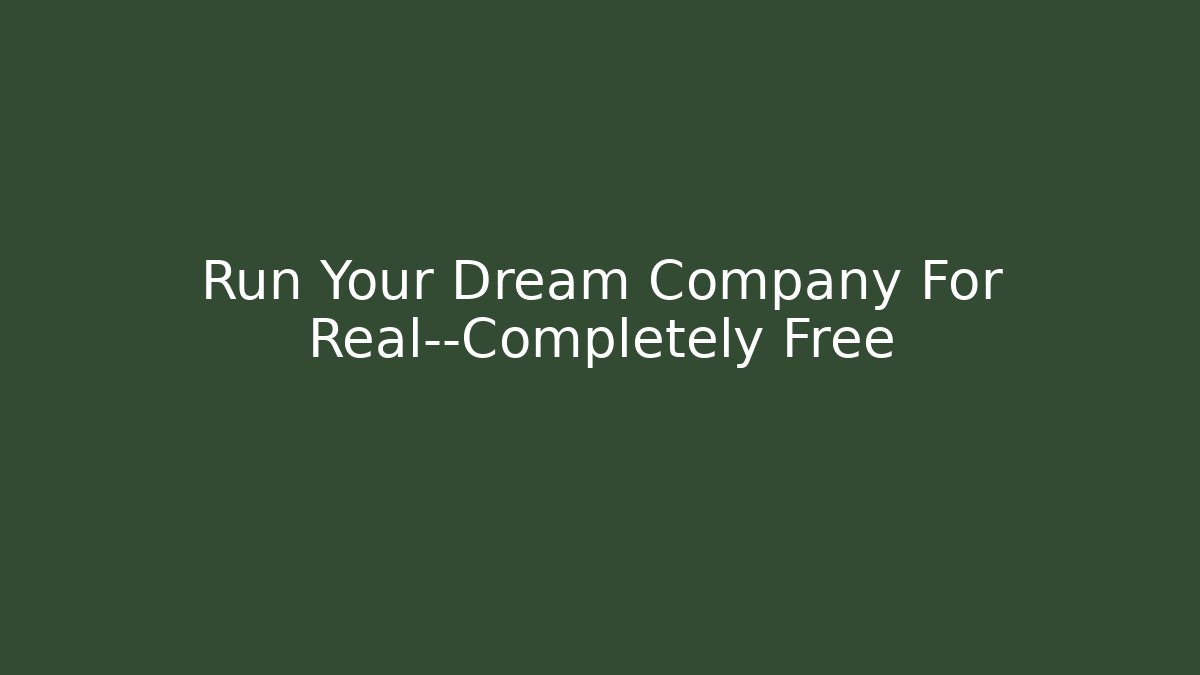 Run Your Dream Company For Real—Completely Free