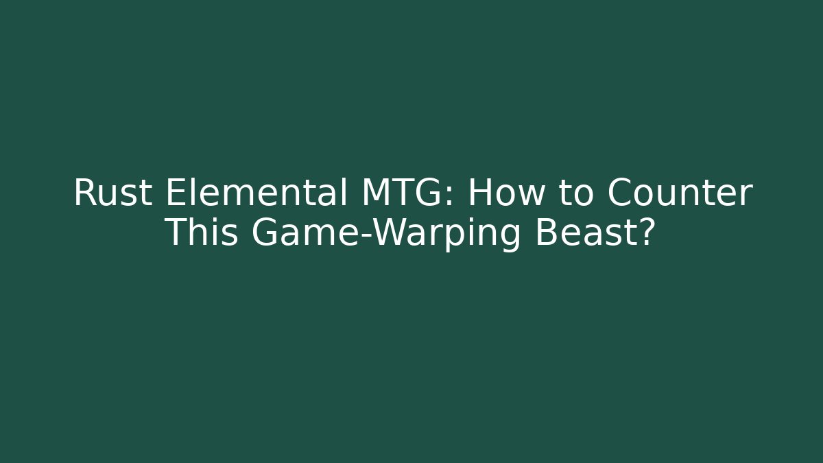 Rust Elemental MTG: How to Counter This Game-Warping Beast?
