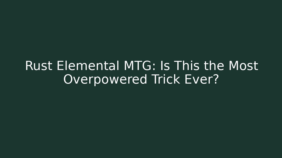Rust Elemental MTG: Is This the Most Overpowered Trick Ever?