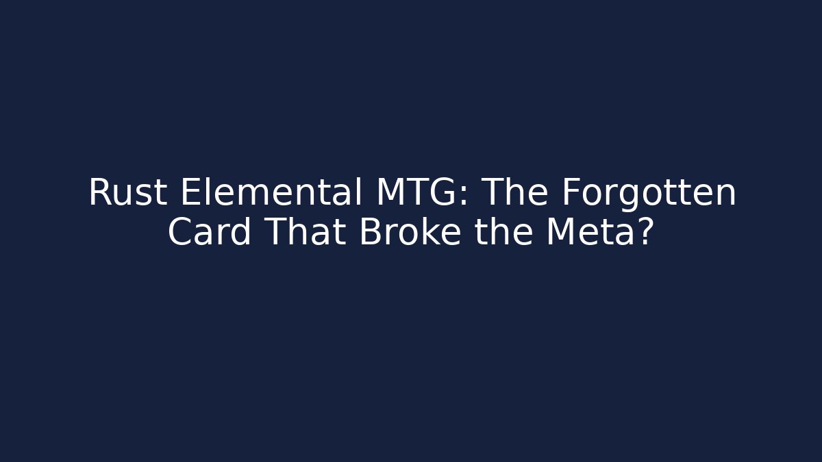 Rust Elemental MTG: The Forgotten Card That Broke the Meta?