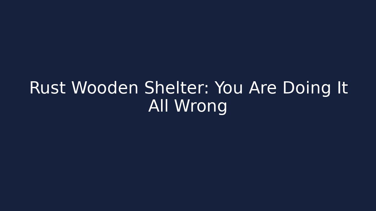 Rust Wooden Shelter: You Are Doing It All Wrong