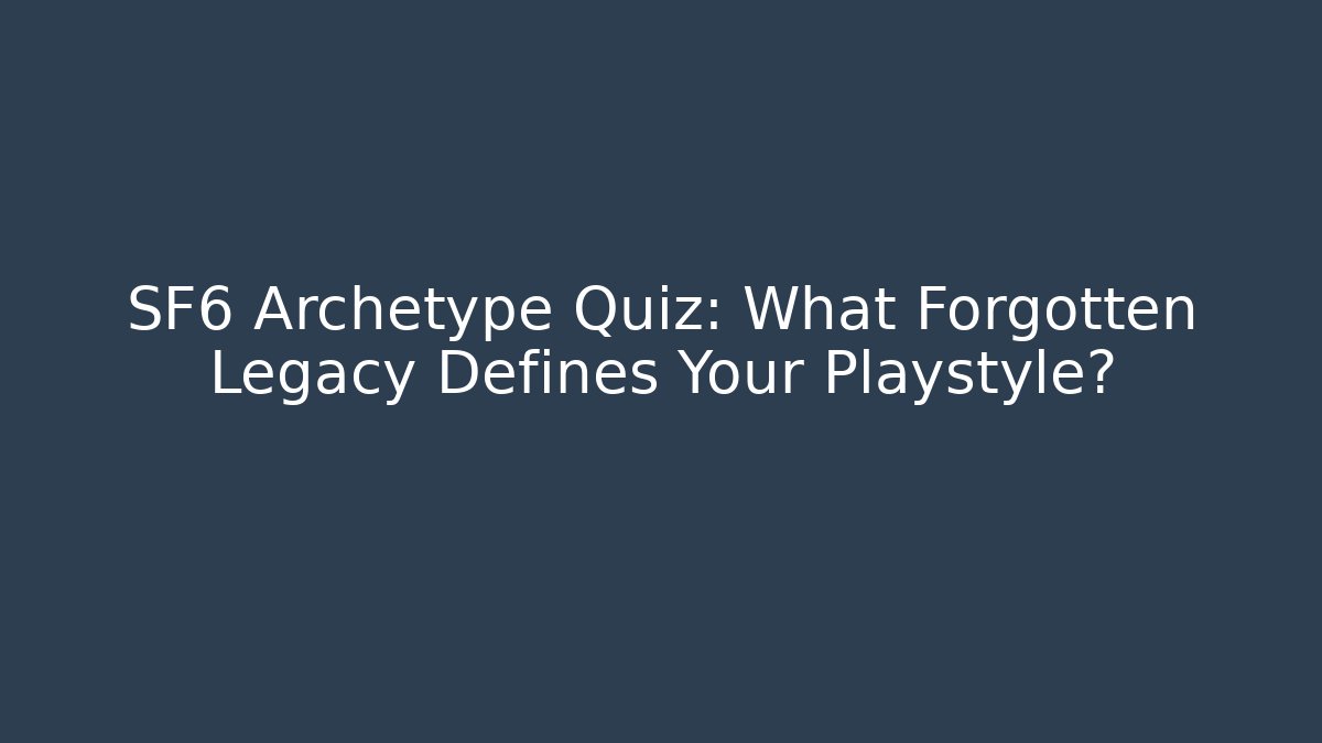SF6 Archetype Quiz: What Forgotten Legacy Defines Your Playstyle?