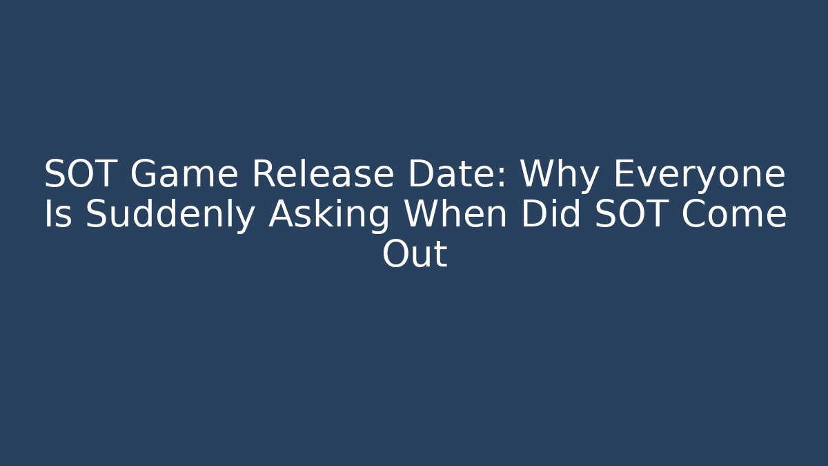 SOT Game Release Date: Why Everyone Is Suddenly Asking When Did SOT Come Out