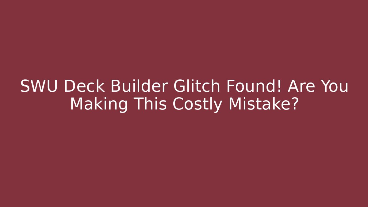 SWU Deck Builder Glitch Found! Are You Making This Costly Mistake?