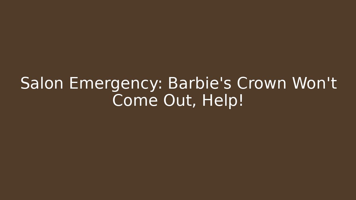 Salon Emergency: Barbie's Crown Won't Come Out, Help!