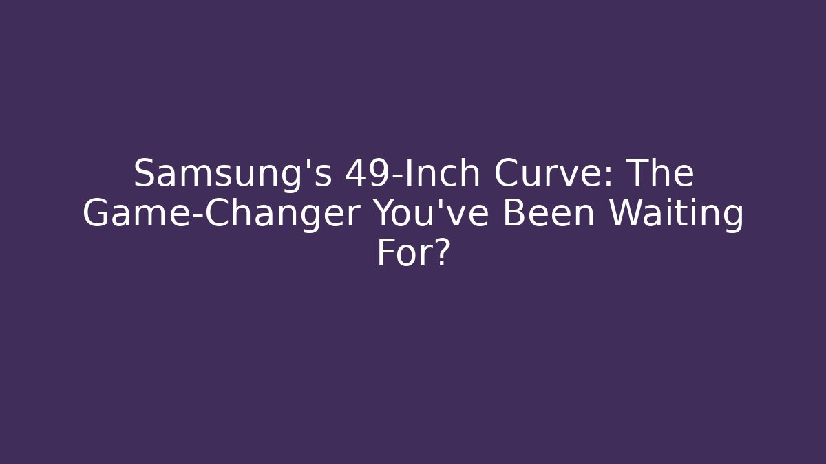 Samsung’s 49-Inch Curve: The Game-Changer You’ve Been Waiting For?