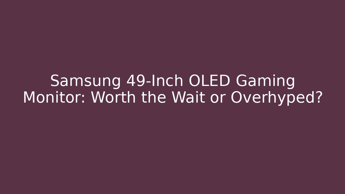 Samsung 49-Inch OLED Gaming Monitor: Worth the Wait or Overhyped?