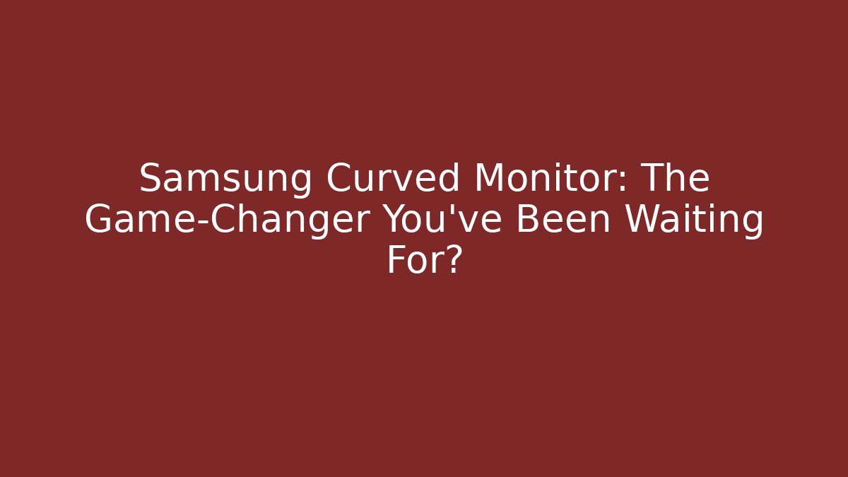 Samsung Curved Monitor: The Game-Changer You’ve Been Waiting For?