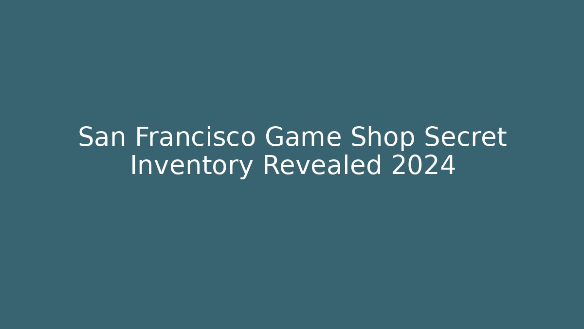 San Francisco Game Shop Secret Inventory Revealed 2024