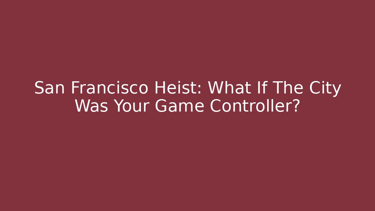 San Francisco Heist: What If The City Was Your Game Controller?