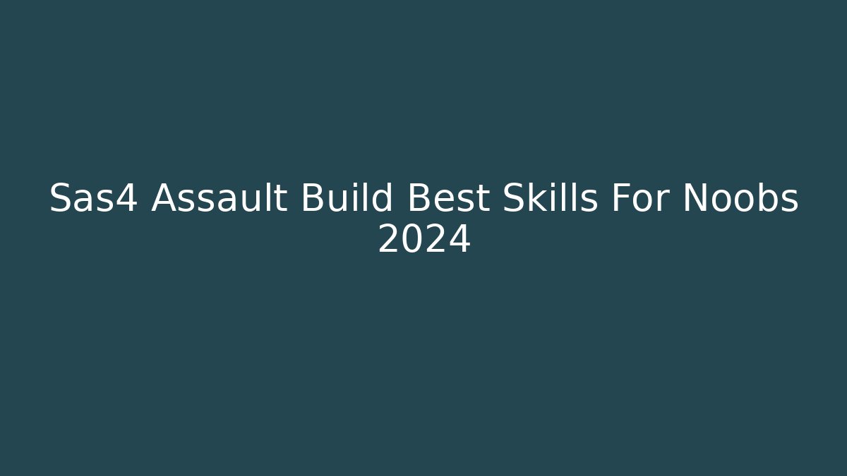 Sas4 Assault Build Best Skills For Noobs 2024