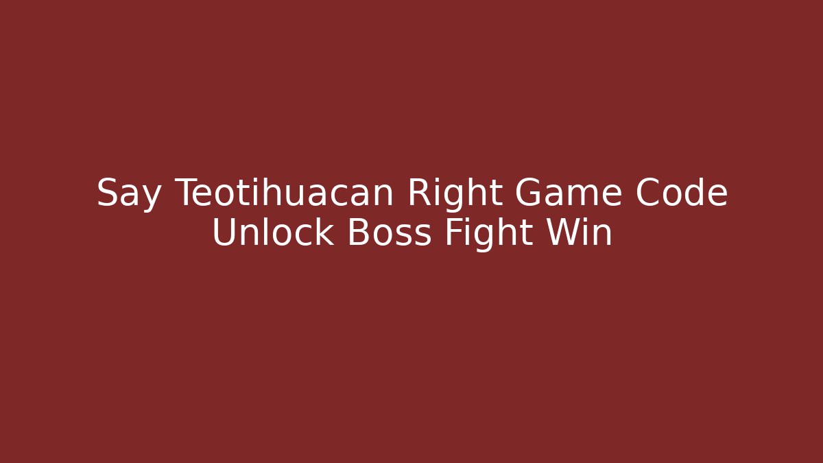 Say Teotihuacan Right Game Code Unlock Boss Fight Win