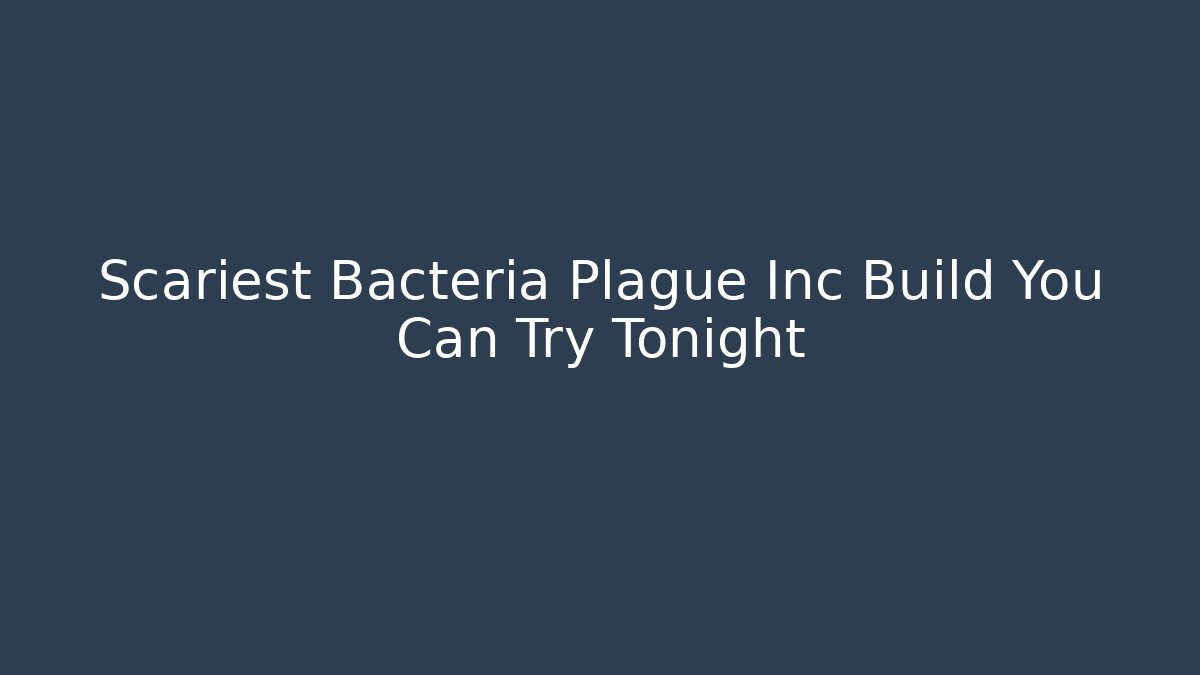 Scariest Bacteria Plague Inc Build You Can Try Tonight