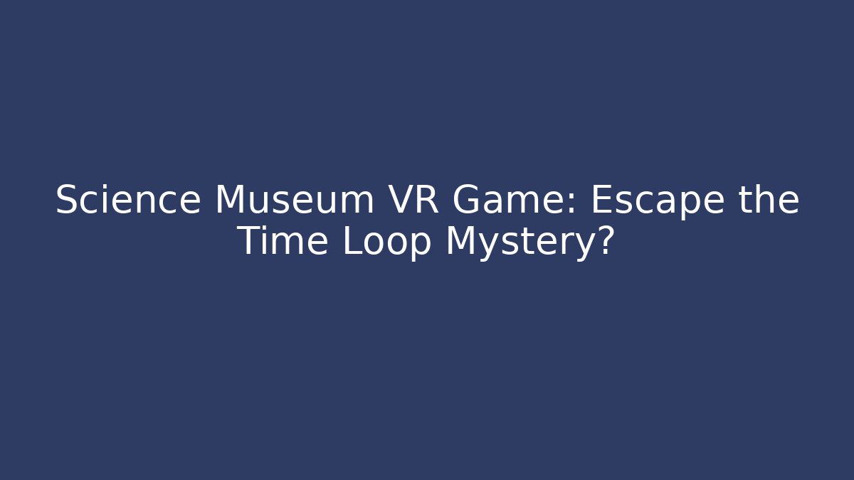 Science Museum VR Game: Escape the Time Loop Mystery?