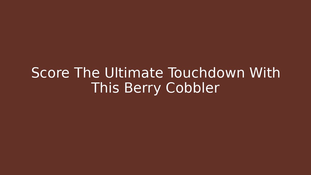 Score The Ultimate Touchdown With This Berry Cobbler - The Family Holidays