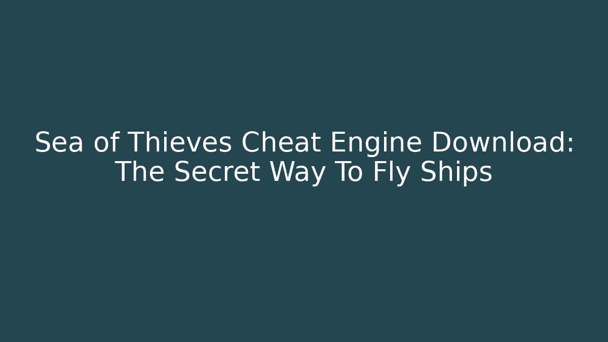 Sea of Thieves Cheat Engine Download: The Secret Way To Fly Ships