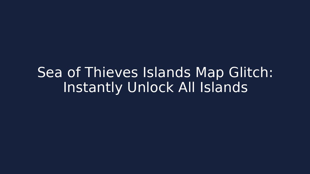 Sea of Thieves Islands Map Glitch: Instantly Unlock All Islands