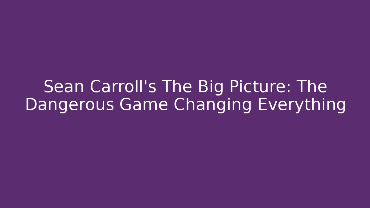 Sean Carroll's The Big Picture: The Dangerous Game Changing Everything