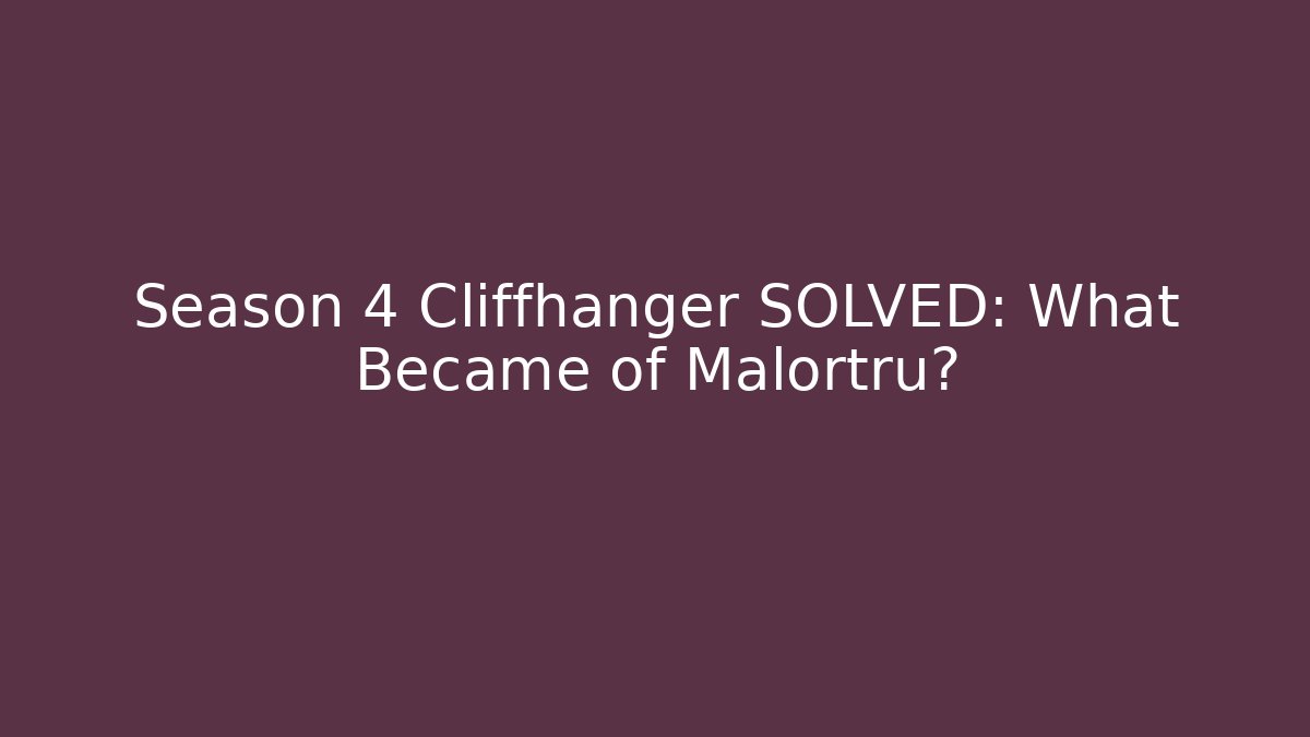 Season 4 Cliffhanger SOLVED: What Became of Malortru?