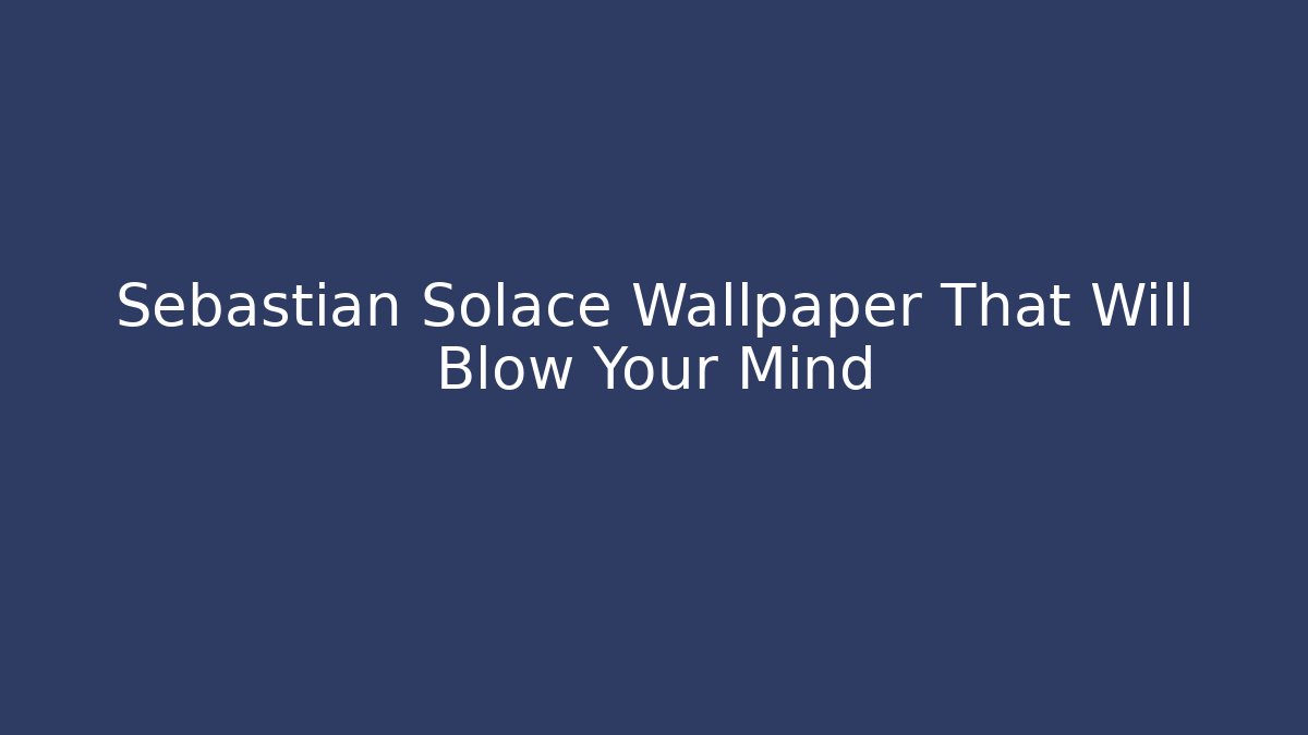 Sebastian Solace Wallpaper That Will Blow Your Mind - The Family Holidays